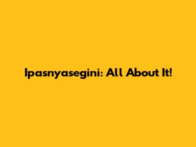 Ipasnyasegini: All About It!