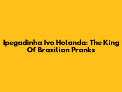 Ipegadinha Ivo Holanda: The King Of Brazilian Pranks