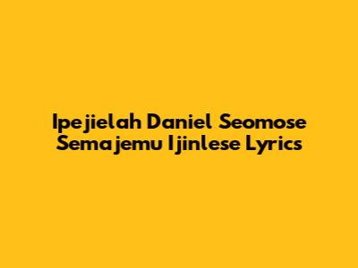 Ipejielah Daniel Seomose Semajemu Ijinlese Lyrics