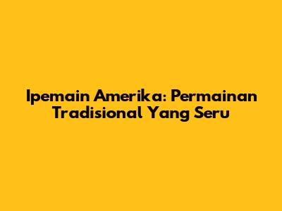 Ipemain Amerika: Permainan Tradisional Yang Seru