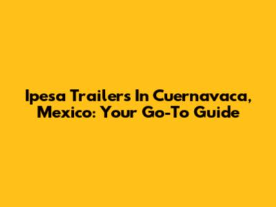 Ipesa Trailers In Cuernavaca, Mexico: Your Go-To Guide