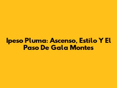 Ipeso Pluma: Ascenso, Estilo Y El Paso De Gala Montes