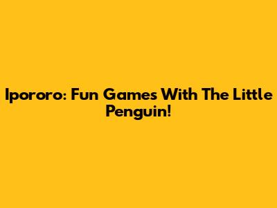 Ipororo: Fun Games With The Little Penguin!