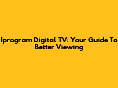 Iprogram Digital TV: Your Guide To Better Viewing