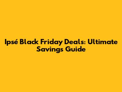 Ipsé Black Friday Deals: Ultimate Savings Guide
