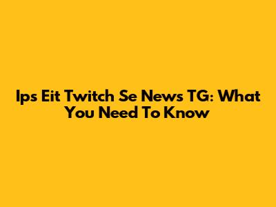 Ips Eit Twitch Se News TG: What You Need To Know