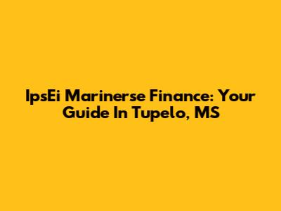 IpsEi Marinerse Finance: Your Guide In Tupelo, MS