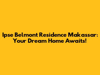 Ipse Belmont Residence Makassar: Your Dream Home Awaits!