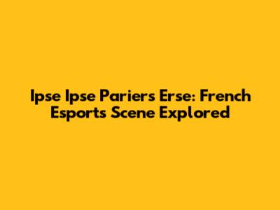 Ipse Ipse Pariers Erse: French Esports Scene Explored