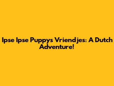 Ipse Ipse Puppys Vriendjes: A Dutch Adventure!
