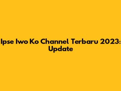 Ipse Iwo Ko Channel Terbaru 2023: Update