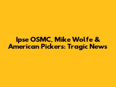 Ipse OSMC, Mike Wolfe & American Pickers: Tragic News
