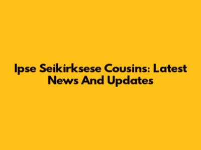 Ipse Seikirksese Cousins: Latest News And Updates