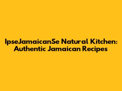 IpseJamaicanSe Natural Kitchen: Authentic Jamaican Recipes