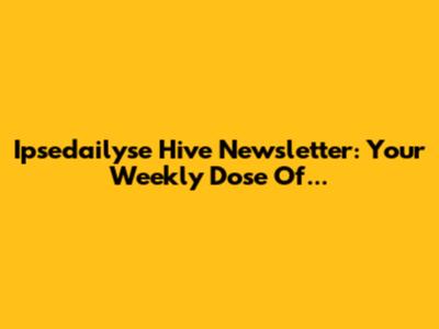 Ipsedailyse Hive Newsletter: Your Weekly Dose Of...