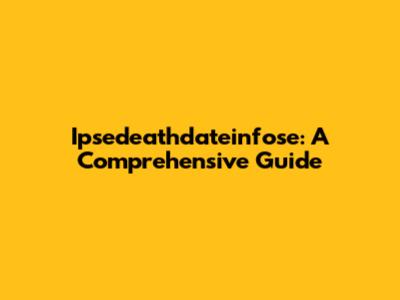 Ipsedeathdateinfose: A Comprehensive Guide