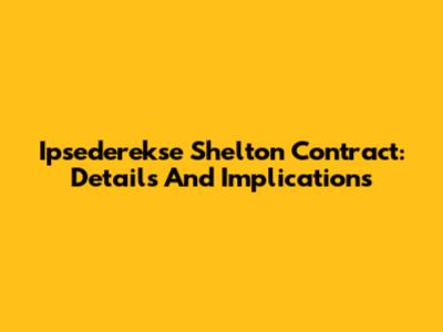 Ipsederekse Shelton Contract: Details And Implications
