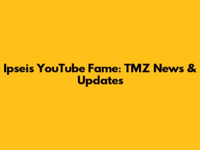 Ipsei's YouTube Fame: TMZ News & Updates
