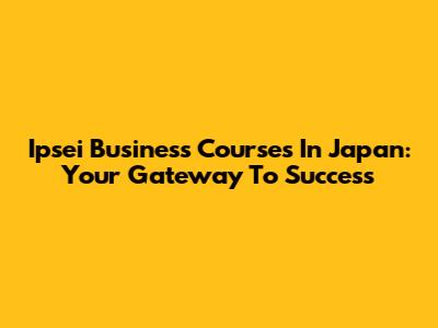 Ipsei Business Courses In Japan: Your Gateway To Success