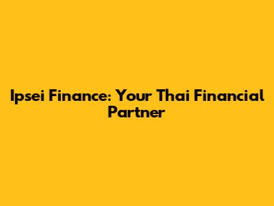 Ipsei Finance: Your Thai Financial Partner