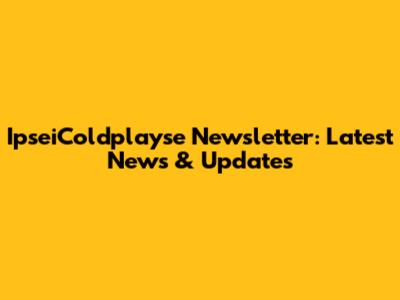 IpseiColdplayse Newsletter: Latest News & Updates