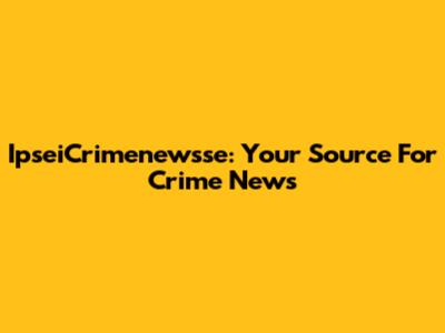 IpseiCrimenewsse: Your Source For Crime News