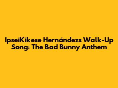 IpseiKikese Hernández's Walk-Up Song: The Bad Bunny Anthem