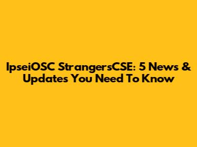 IpseiOSC StrangersCSE: 5 News & Updates You Need To Know
