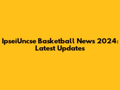 IpseiUncse Basketball News 2024: Latest Updates