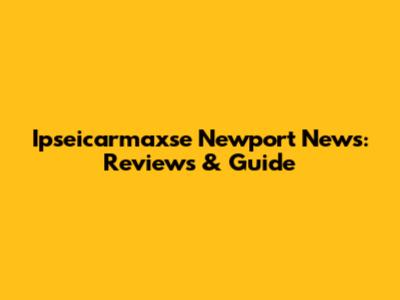 Ipseicarmaxse Newport News: Reviews & Guide