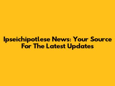 Ipseichipotlese News: Your Source For The Latest Updates