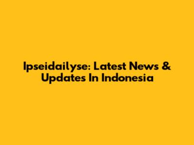 Ipseidailyse: Latest News & Updates In Indonesia