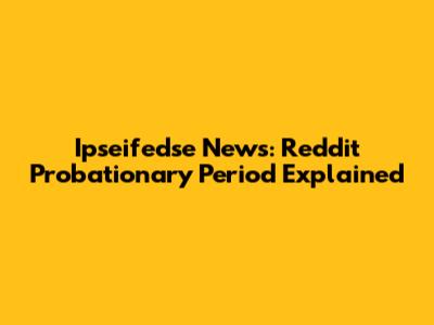 Ipseifedse News: Reddit Probationary Period Explained