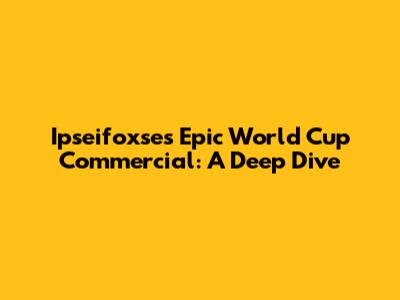 Ipseifoxse's Epic World Cup Commercial: A Deep Dive
