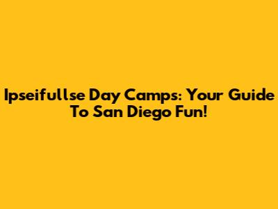 Ipseifullse Day Camps: Your Guide To San Diego Fun!