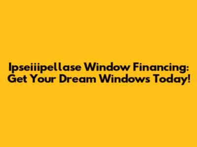 Ipseiiipellase Window Financing: Get Your Dream Windows Today!