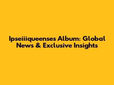 Ipseiiiqueense's Album: Global News & Exclusive Insights