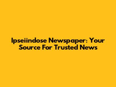 Ipseiindose Newspaper: Your Source For Trusted News