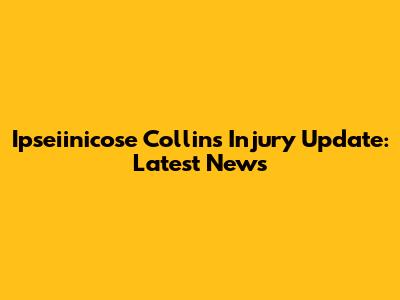Ipseiinicose Collins Injury Update: Latest News