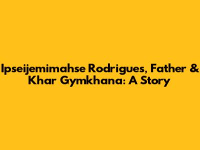 Ipseijemimahse Rodrigues, Father & Khar Gymkhana: A Story