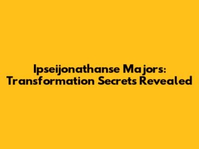 Ipseijonathanse Majors: Transformation Secrets Revealed