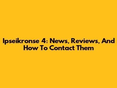 Ipseikronse 4: News, Reviews, And How To Contact Them