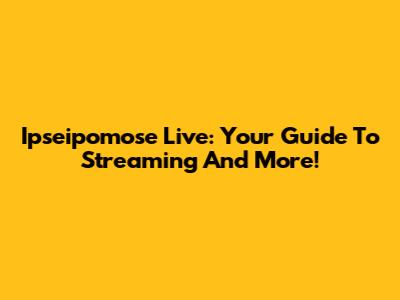 Ipseipomose Live: Your Guide To Streaming And More!
