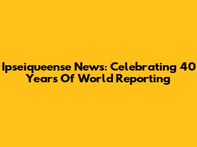 Ipseiqueense News: Celebrating 40 Years Of World Reporting
