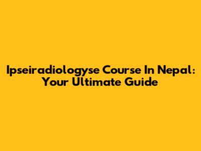 Ipseiradiologyse Course In Nepal: Your Ultimate Guide