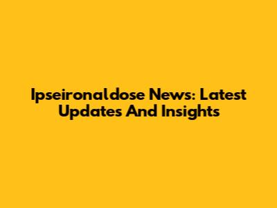Ipseironaldose News: Latest Updates And Insights