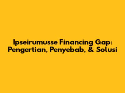 Ipseirumusse Financing Gap: Pengertian, Penyebab, & Solusi
