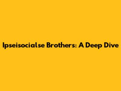 Ipseisocialse Brothers: A Deep Dive