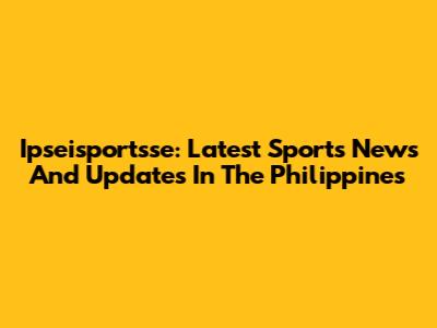 Ipseisportsse: Latest Sports News And Updates In The Philippines