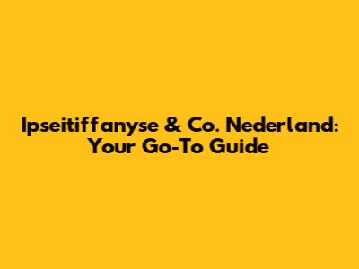 Ipseitiffanyse & Co. Nederland: Your Go-To Guide